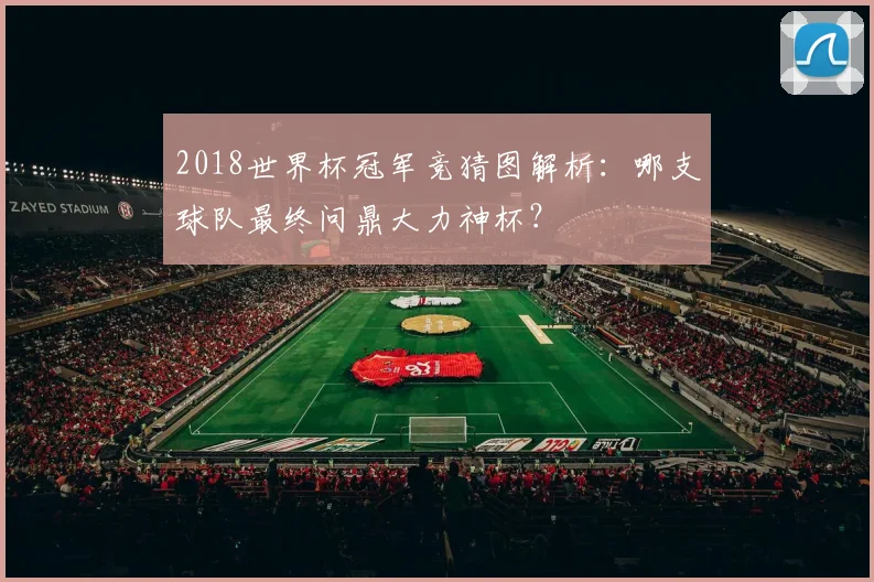 2018世界杯冠军竞猜图解析：哪支球队最终问鼎大力神杯？