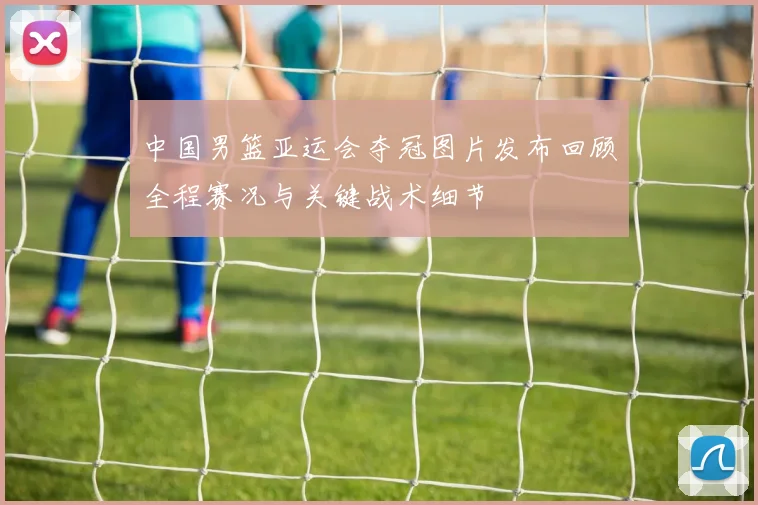 中国男篮亚运会夺冠图片发布回顾全程赛况与关键战术细节