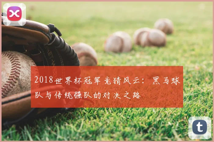 2018世界杯冠军竞猜风云：黑马球队与传统强队的对决之路