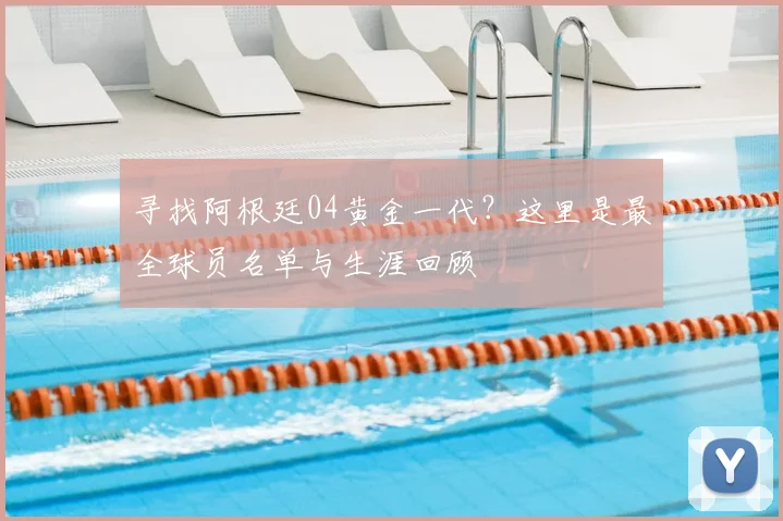 寻找阿根廷04黄金一代？这里是最全球员名单与生涯回顾