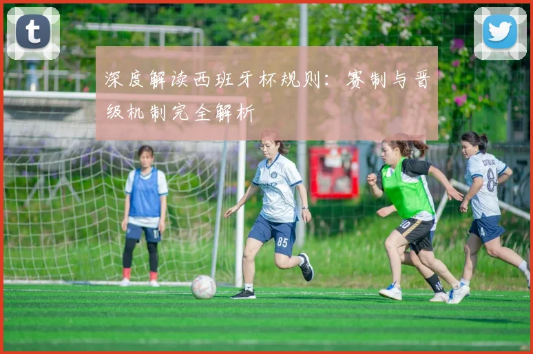 深度解读西班牙杯规则：赛制与晋级机制完全解析