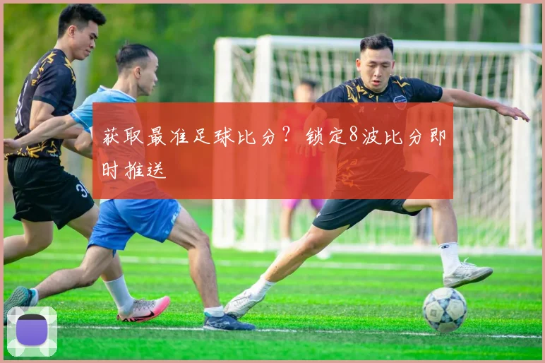 获取最准足球比分？锁定8波比分即时推送