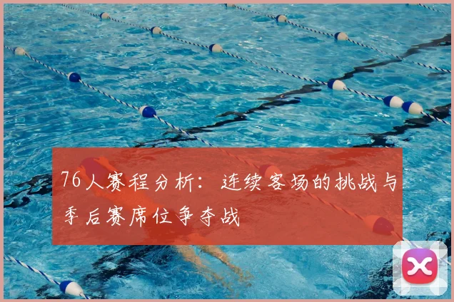 76人赛程分析:连续客场的挑战与季后赛席位争夺战