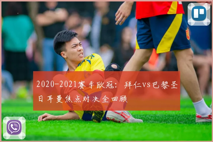 2020-2021赛季欧冠：拜仁vs巴黎圣日耳曼焦点对决全回顾