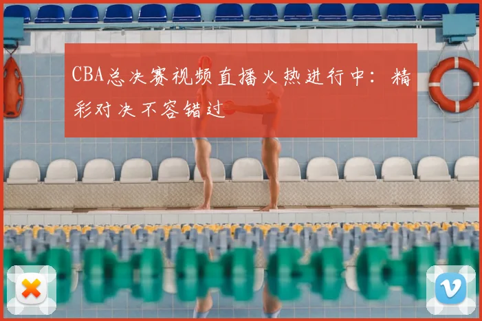 CBA总决赛视频直播火热进行中：精彩对决不容错过