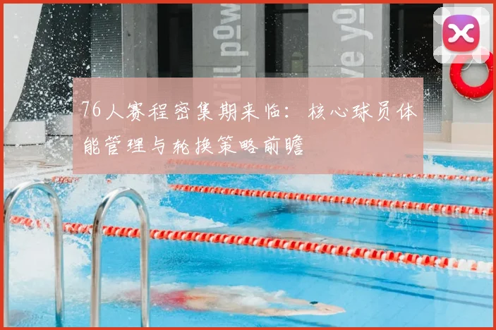 76人赛程密集期来临：核心球员体能管理与轮换策略前瞻