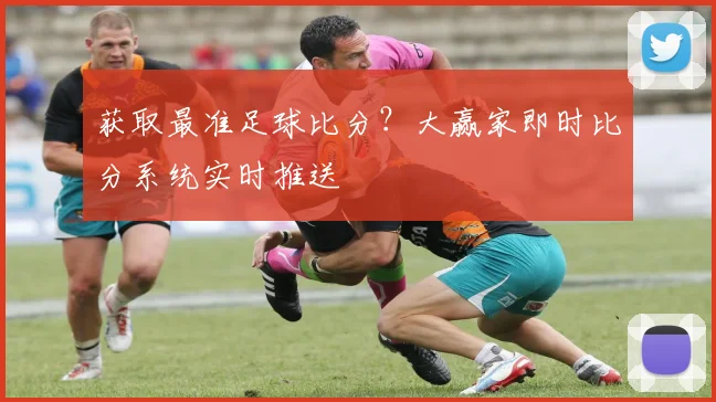 获取最准足球比分？大赢家即时比分系统实时推送