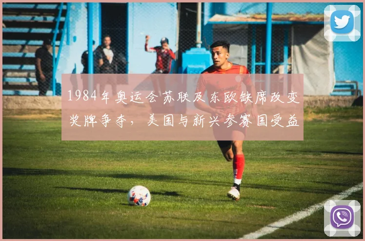 1984年奥运会苏联及东欧缺席改变奖牌争夺，美国与新兴参赛国受益