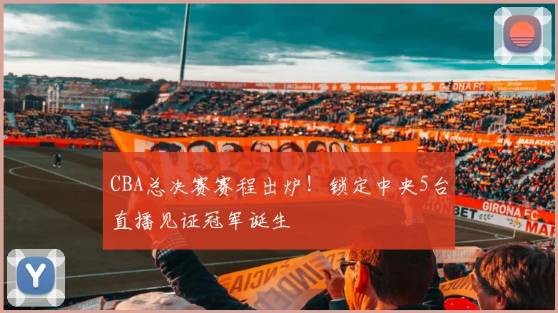 CBA总决赛赛程出炉!锁定中央5台直播见证冠军诞生