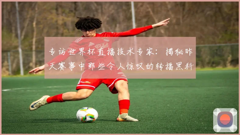 专访世界杯直播技术专家：揭秘昨天赛事中那些令人惊叹的转播黑科技