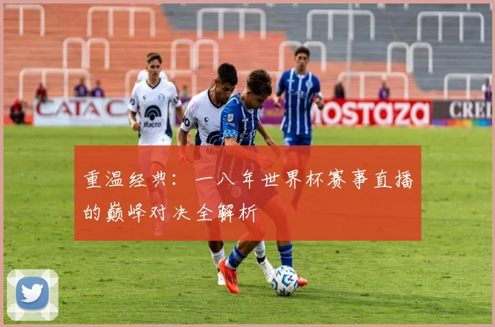 重温经典：一八年世界杯赛事直播的巅峰对决全解析