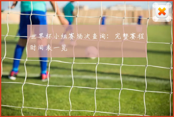 世界杯小组赛场次查询：完整赛程时间表一览