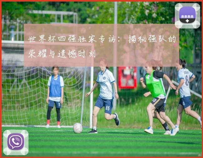 世界杯四强独家专访：揭秘强队的荣耀与遗憾时刻