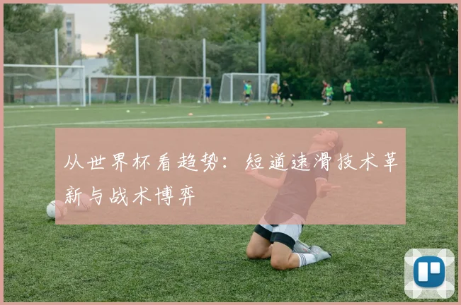 从世界杯看趋势：短道速滑技术革新与战术博弈