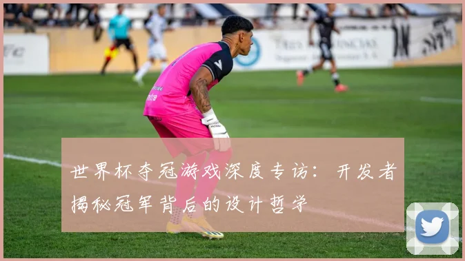 世界杯夺冠游戏深度专访：开发者揭秘冠军背后的设计哲学