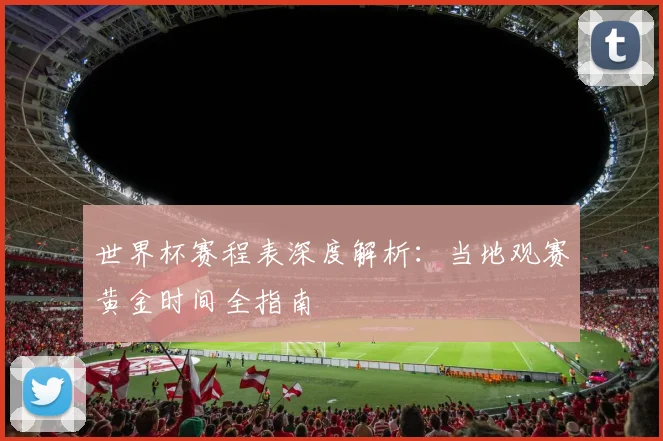 世界杯赛程表深度解析：当地观赛黄金时间全指南