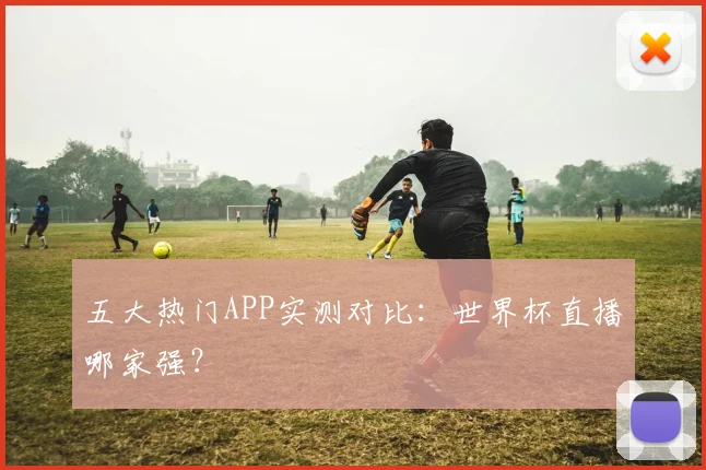 五大热门APP实测对比：世界杯直播哪家强？