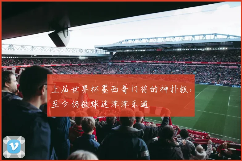 上届世界杯墨西哥门将的神扑救，至今仍被球迷津津乐道