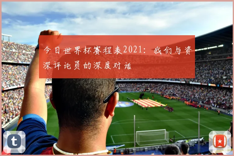 今日世界杯赛程表2021：我们与资深评论员的深度对话