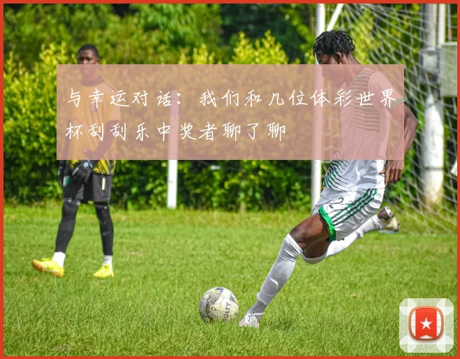与幸运对话：我们和几位体彩世界杯刮刮乐中奖者聊了聊