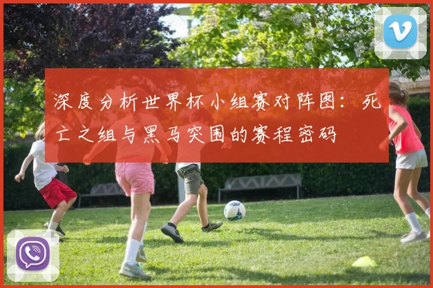 深度分析世界杯小组赛对阵图：死亡之组与黑马突围的赛程密码